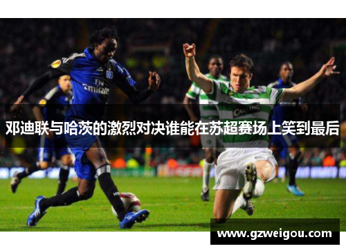 邓迪联与哈茨的激烈对决谁能在苏超赛场上笑到最后