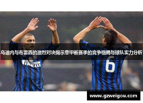 乌迪内与布雷西的激烈对决揭示意甲新赛季的竞争格局与球队实力分析