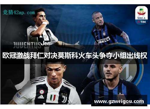 欧冠激战拜仁对决莫斯科火车头争夺小组出线权