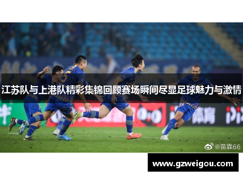 江苏队与上港队精彩集锦回顾赛场瞬间尽显足球魅力与激情