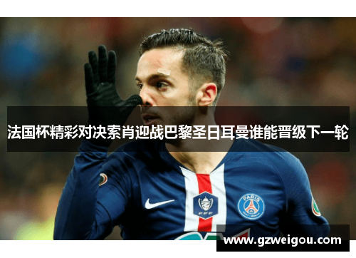 法国杯精彩对决索肖迎战巴黎圣日耳曼谁能晋级下一轮